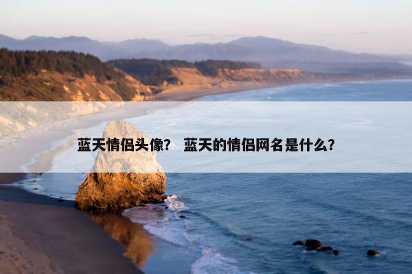 蓝天情侣头像？ 蓝天的情侣网名是什么？