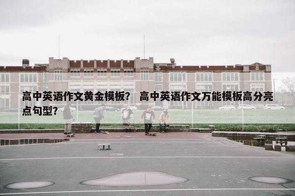 高中英语作文黄金模板? 高中英语作文万能模板高分亮点句型? 高中英语作文黄金模板? 高中英语作文万能模板高分亮点句型?
