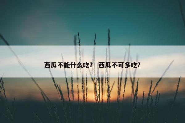 西瓜不能什么吃？ 西瓜不可多吃？
