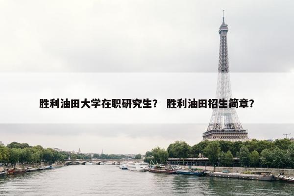 胜利油田大学在职研究生? 胜利油田招生简章? 胜利油田大学在职研究生? 胜利油田招生简章?