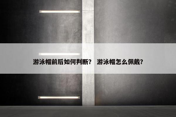 游泳帽前后如何判断？ 游泳帽怎么佩戴？