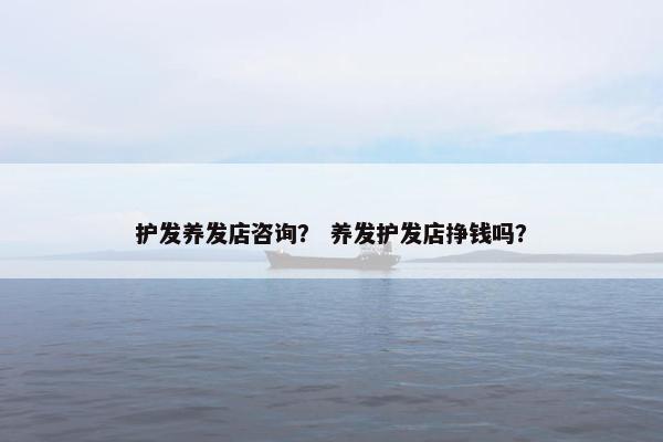 护发养发店咨询？ 养发护发店挣钱吗？