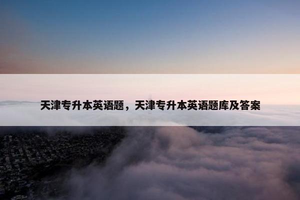 天津专升本英语题，天津专升本英语题库及答案