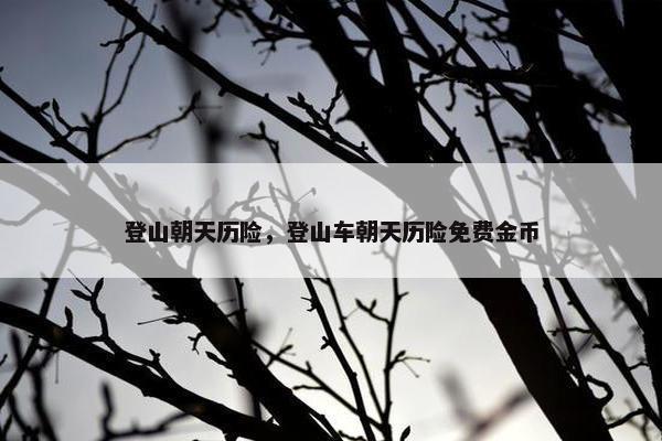 登山朝天历险,登山车朝天历险免费金币 登山朝天历险,登山车朝天历险免费金币