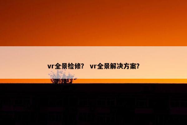 vr全景检修？ vr全景解决方案？