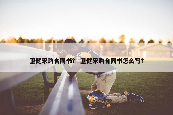 卫健采购合同书？ 卫健采购合同书怎么写？