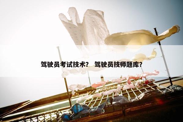 驾驶员考试技术？ 驾驶员技师题库？
