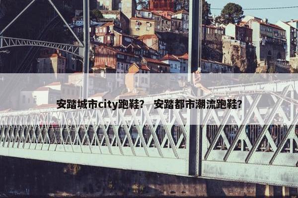 安踏城市city跑鞋？ 安踏都市潮流跑鞋？