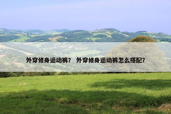 外穿修身运动裤？ 外穿修身运动裤怎么搭配？