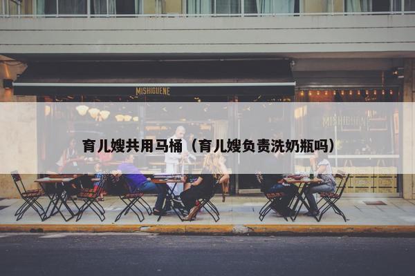 育儿嫂共用马桶(育儿嫂负责洗奶瓶吗) 育儿嫂共用马桶(育儿嫂负责洗奶瓶吗)