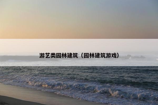 游艺类园林建筑(园林建筑游戏) 游艺类园林建筑(园林建筑游戏)