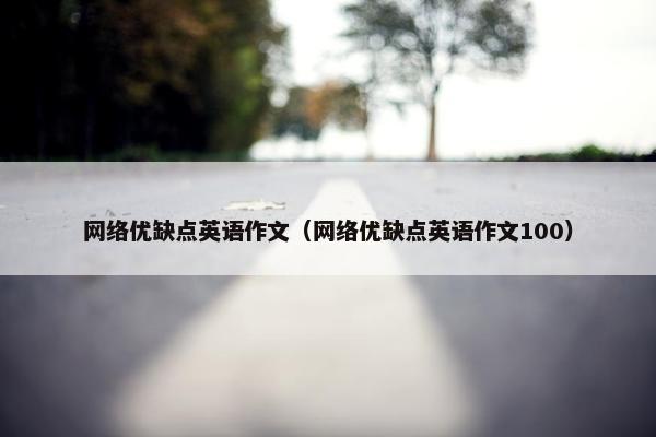 网络优缺点英语作文(网络优缺点英语作文100) 网络优缺点英语作文(网络优缺点英语作文100)