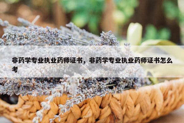 非药学专业执业药师证书，非药学专业执业药师证书怎么考