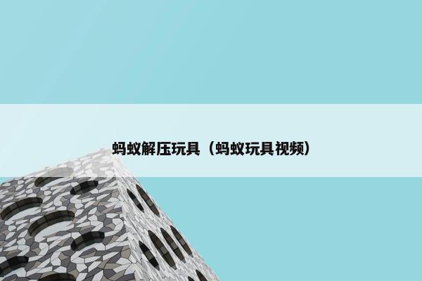 蚂蚁解压玩具（蚂蚁玩具视频）