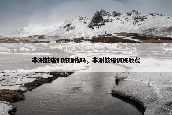 非洲鼓培训班赚钱吗,非洲鼓培训班收费 非洲鼓培训班赚钱吗,非洲鼓培训班收费