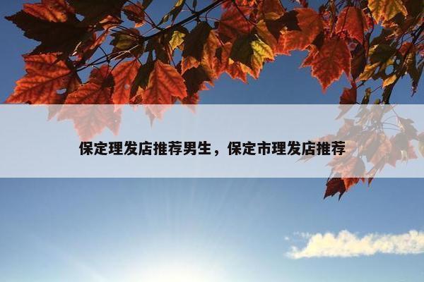 保定理发店推荐男生，保定市理发店推荐