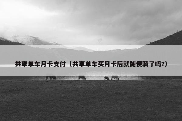 共享单车月卡支付(共享单车买月卡后就随便骑了吗?) 共享单车月卡支付(共享单车买月卡后就随便骑了吗?)
