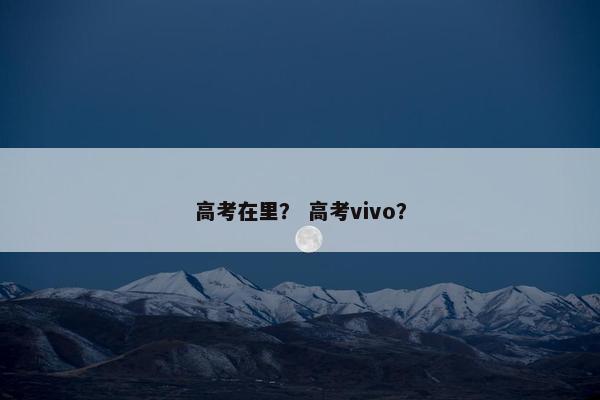 高考在里？ 高考vivo？