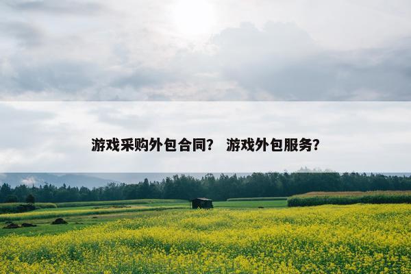 游戏采购外包合同？ 游戏外包服务？