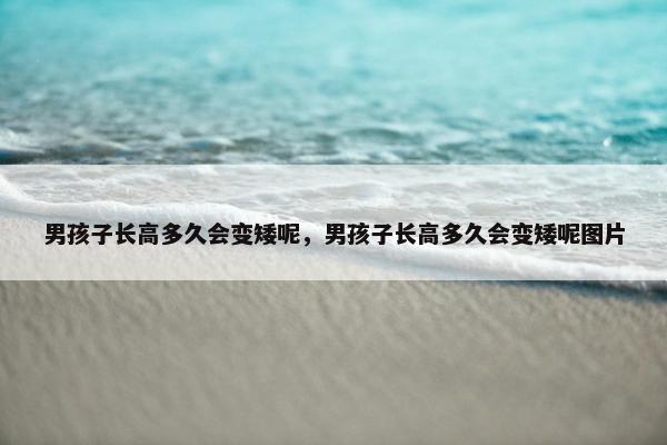 男孩子长高多久会变矮呢,男孩子长高多久会变矮呢图片 男孩子长高多久会变矮呢,男孩子长高多久会变矮呢图片