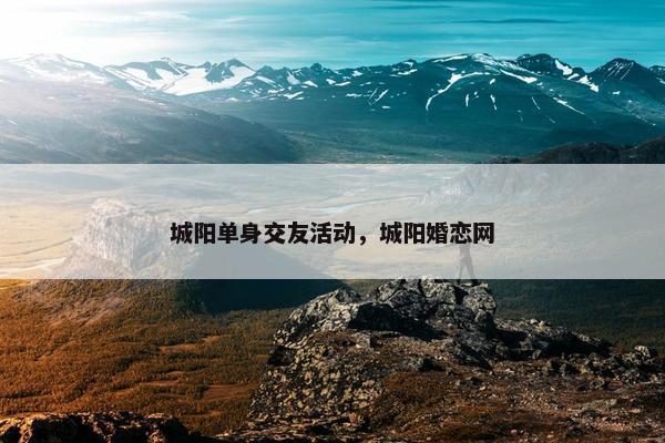 城阳单身交友活动,城阳婚恋网 城阳单身交友活动,城阳婚恋网