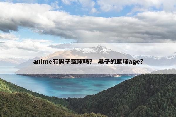anime有黑子篮球吗？ 黑子的篮球age？