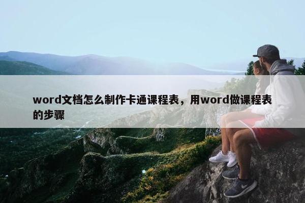 word文档怎么制作卡通课程表,用word做课程表的步骤 word文档怎么制作卡通课程表,用word做课程表的步骤