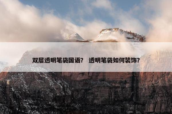 双层透明笔袋国语? 透明笔袋如何装饰? 双层透明笔袋国语? 透明笔袋如何装饰?