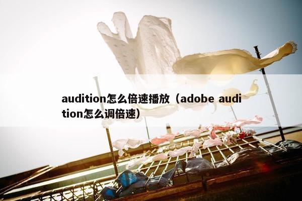 audition怎么倍速播放(adobe audition怎么调倍速) audition怎么倍速播放(adobe audition怎么调倍速)