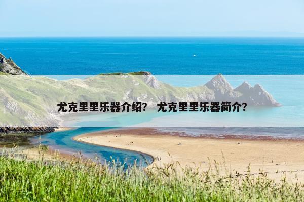 尤克里里乐器介绍？ 尤克里里乐器简介？