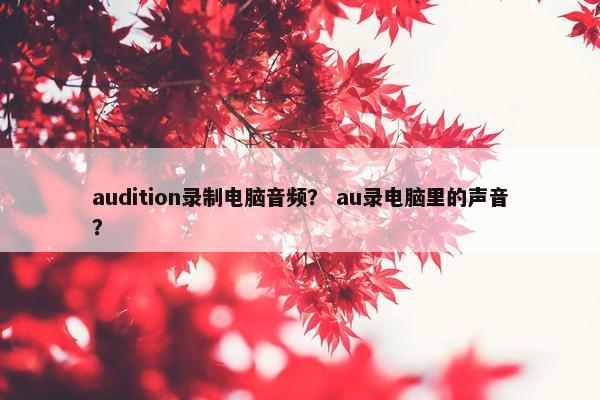 audition录制电脑音频？ au录电脑里的声音？