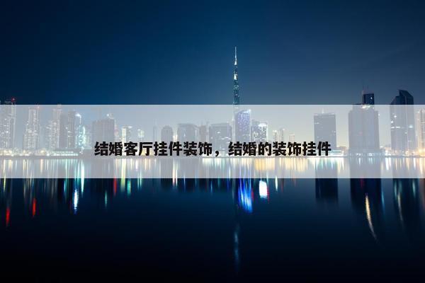 结婚客厅挂件装饰，结婚的装饰挂件