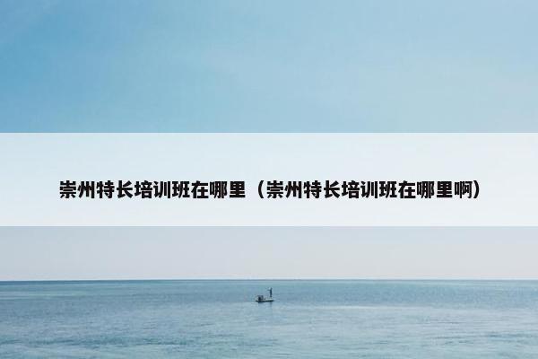 崇州特长培训班在哪里(崇州特长培训班在哪里啊) 崇州特长培训班在哪里(崇州特长培训班在哪里啊)