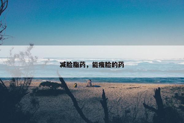 减脸脂药,能瘦脸的药 减脸脂药,能瘦脸的药