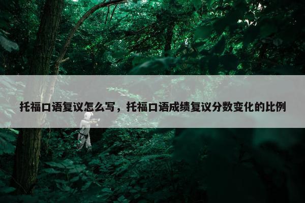 托福口语复议怎么写，托福口语成绩复议分数变化的比例