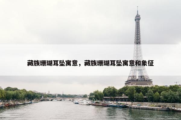 藏族珊瑚耳坠寓意，藏族珊瑚耳坠寓意和象征