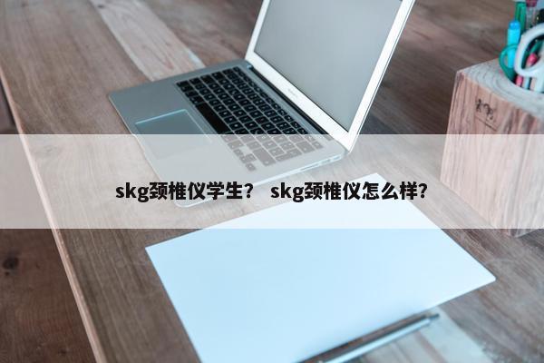 skg颈椎仪学生? skg颈椎仪怎么样? skg颈椎仪学生? skg颈椎仪怎么样?