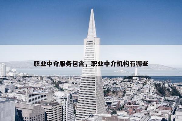 职业中介服务包含,职业中介机构有哪些 职业中介服务包含,职业中介机构有哪些