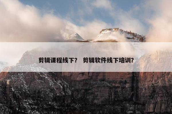 剪辑课程线下? 剪辑软件线下培训? 剪辑课程线下? 剪辑软件线下培训?