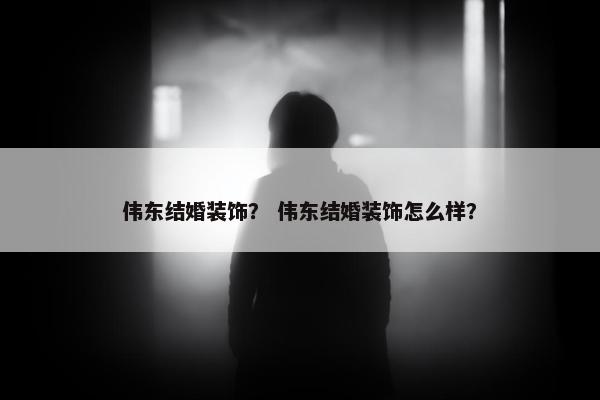 伟东结婚装饰? 伟东结婚装饰怎么样? 伟东结婚装饰? 伟东结婚装饰怎么样?
