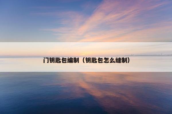 门钥匙包编制（钥匙包怎么缝制）