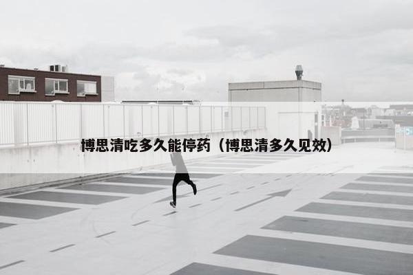 博思清吃多久能停药(博思清多久见效) 博思清吃多久能停药(博思清多久见效)