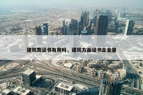 建筑类证书有用吗,建筑方面证书含金量 建筑类证书有用吗,建筑方面证书含金量