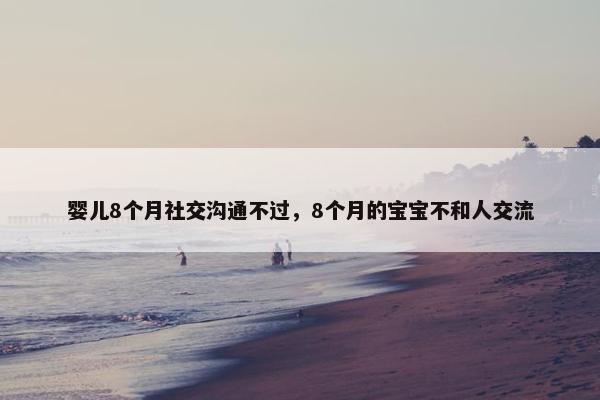 婴儿8个月社交沟通不过,8个月的宝宝不和人交流 婴儿8个月社交沟通不过,8个月的宝宝不和人交流