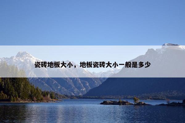 瓷砖地板大小，地板瓷砖大小一般是多少