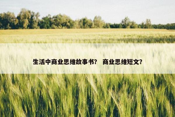 生活中商业思维故事书? 商业思维短文? 生活中商业思维故事书? 商业思维短文?