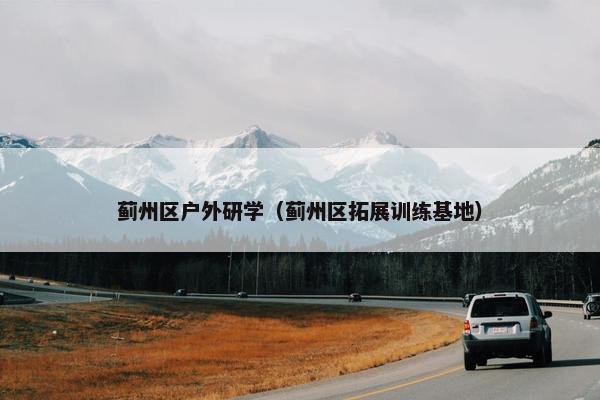 蓟州区户外研学(蓟州区拓展训练基地) 蓟州区户外研学(蓟州区拓展训练基地)