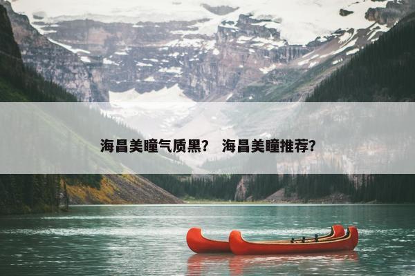 海昌美瞳气质黑? 海昌美瞳推荐? 海昌美瞳气质黑? 海昌美瞳推荐?