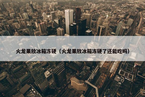 火龙果放冰箱冻硬(火龙果放冰箱冻硬了还能吃吗) 火龙果放冰箱冻硬(火龙果放冰箱冻硬了还能吃吗)