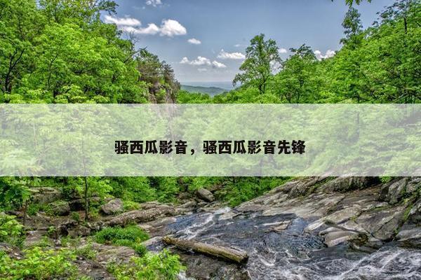 骚西瓜影音,骚西瓜影音先锋 骚西瓜影音,骚西瓜影音先锋